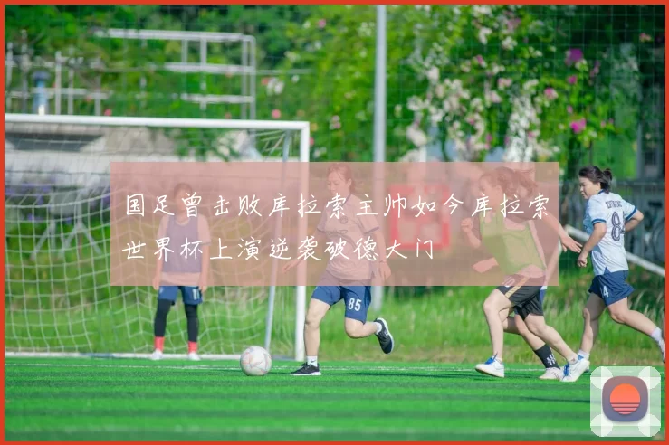 国足曾击败库拉索主帅如今库拉索世界杯上演逆袭破德大门