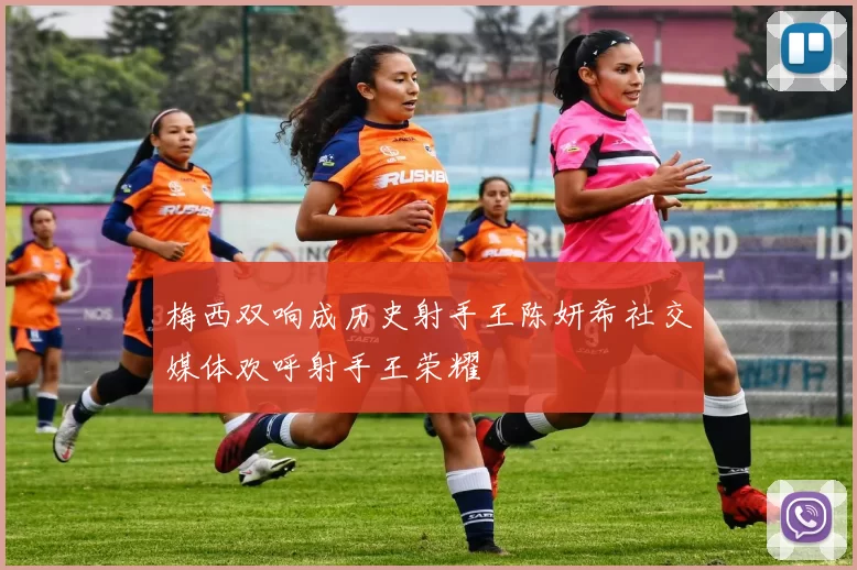 梅西双响成历史射手王陈妍希社交媒体欢呼射手王荣耀
