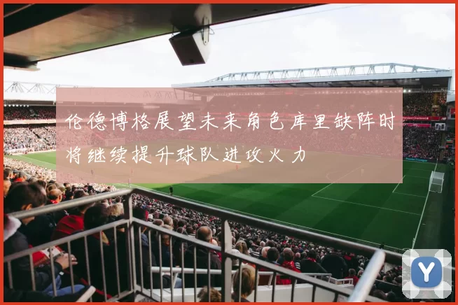 伦德博格展望未来角色库里缺阵时将继续提升球队进攻火力