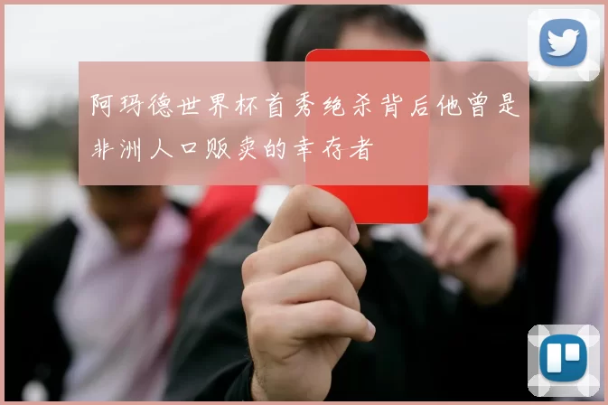 阿玛德世界杯首秀绝杀背后他曾是非洲人口贩卖的幸存者